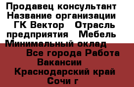 Продавец-консультант › Название организации ­ ГК Вектор › Отрасль предприятия ­ Мебель › Минимальный оклад ­ 15 000 - Все города Работа » Вакансии   . Краснодарский край,Сочи г.